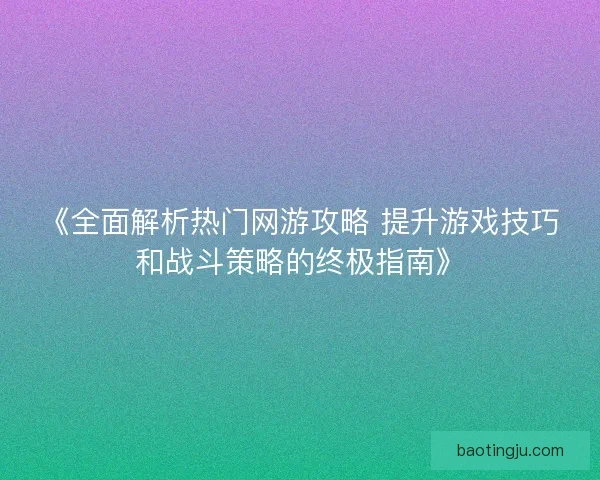 《全面解析热门网游攻略 提升游戏技巧和战斗策略的终极指南》