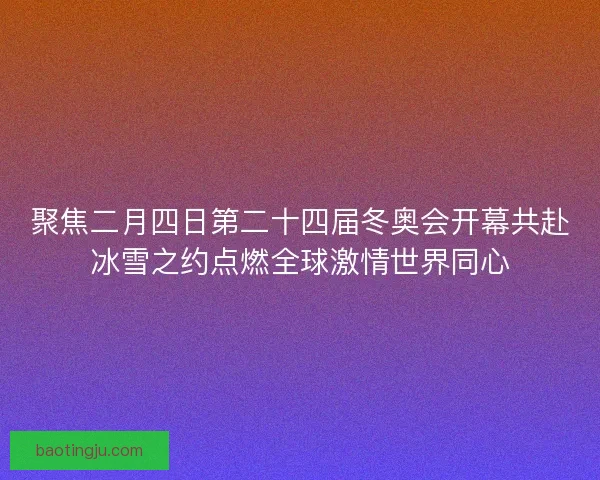 聚焦二月四日第二十四届冬奥会开幕共赴冰雪之约点燃全球激情世界同心