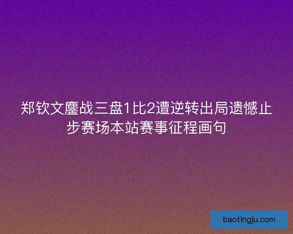 郑钦文鏖战三盘1比2遭逆转出局遗憾止步赛场本站赛事征程画句