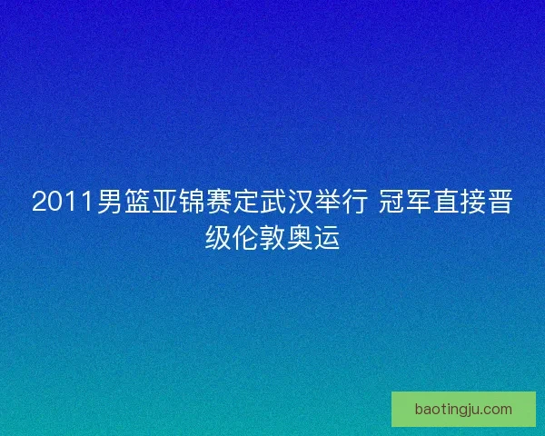 2011男篮亚锦赛定武汉举行 冠军直接晋级伦敦奥运