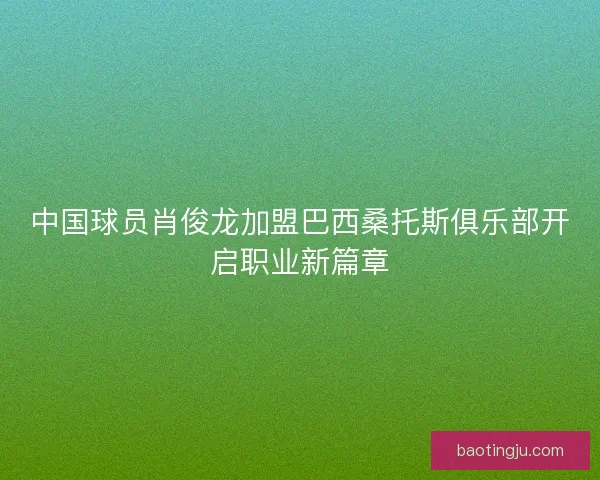 中国球员肖俊龙加盟巴西桑托斯俱乐部开启职业新篇章