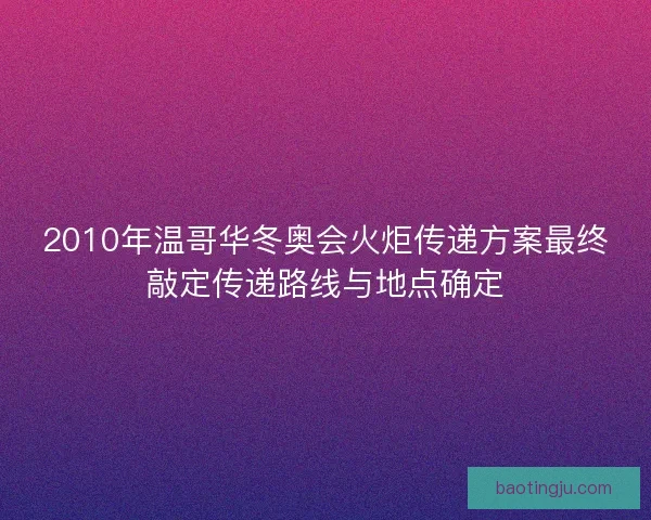 2010年温哥华冬奥会火炬传递方案最终敲定传递路线与地点确定