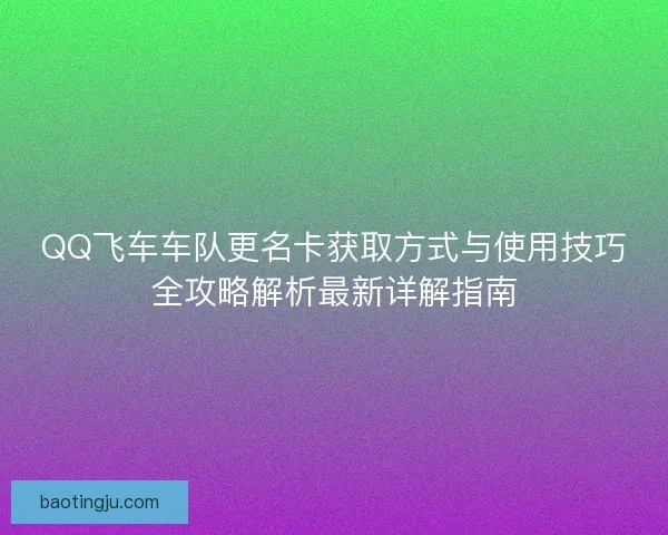 QQ飞车车队更名卡获取方式与使用技巧全攻略解析最新详解指南