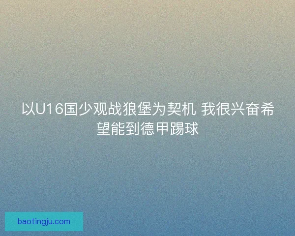 以U16国少观战狼堡为契机 我很兴奋希望能到德甲踢球