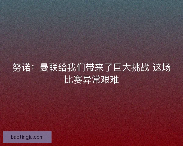 努诺：曼联给我们带来了巨大挑战 这场比赛异常艰难