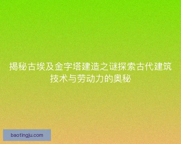 揭秘古埃及金字塔建造之谜探索古代建筑技术与劳动力的奥秘