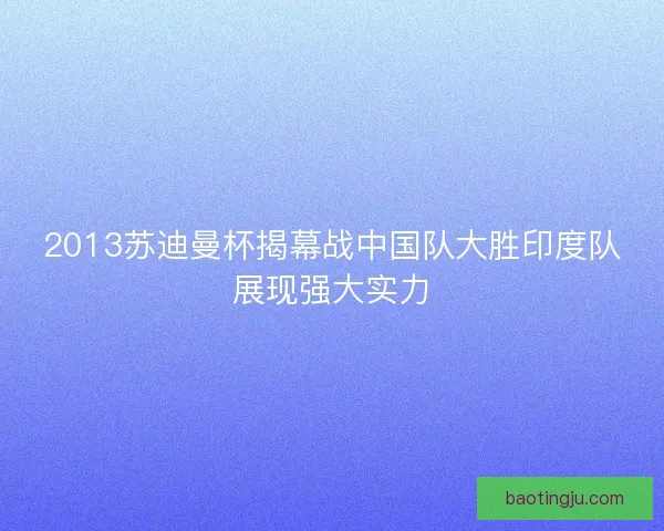 2013苏迪曼杯揭幕战中国队大胜印度队展现强大实力
