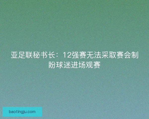 亚足联秘书长：12强赛无法采取赛会制盼球迷进场观赛
