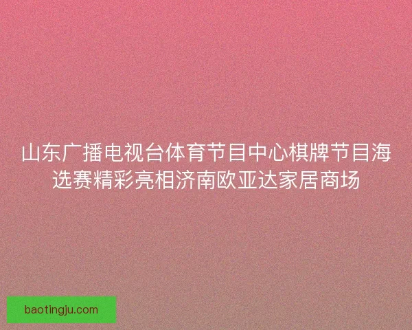 山东广播电视台体育节目中心棋牌节目海选赛精彩亮相济南欧亚达家居商场