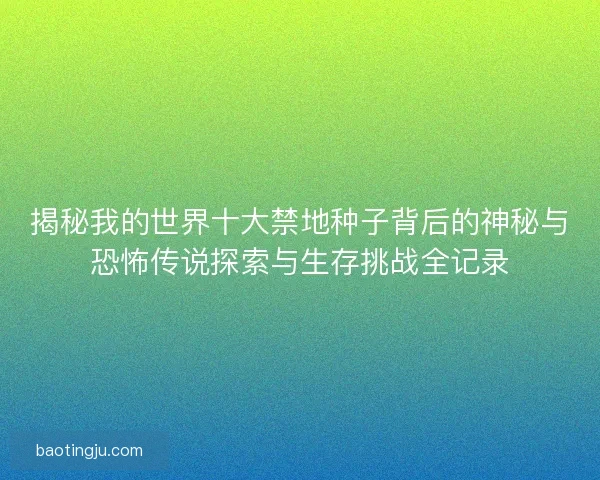 揭秘我的世界十大禁地种子背后的神秘与恐怖传说探索与生存挑战全记录