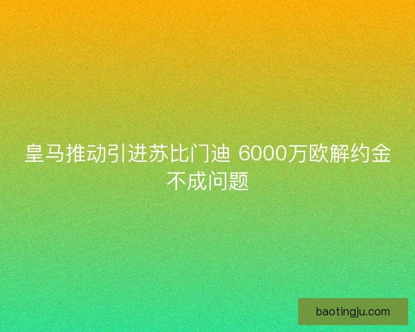 皇马推动引进苏比门迪 6000万欧解约金不成问题