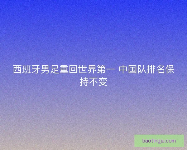 西班牙男足重回世界第一 中国队排名保持不变