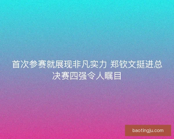 首次参赛就展现非凡实力 郑钦文挺进总决赛四强令人瞩目