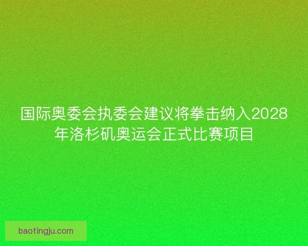 国际奥委会执委会建议将拳击纳入2028年洛杉矶奥运会正式比赛项目