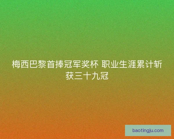 梅西巴黎首捧冠军奖杯 职业生涯累计斩获三十九冠 梅西巴黎首捧冠军奖杯 职业生涯累计斩获三十九冠