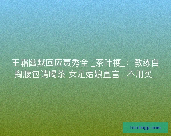 王霜幽默回应贾秀全 _茶叶梗_：教练自掏腰包请喝茶 女足姑娘直言 _不用买_