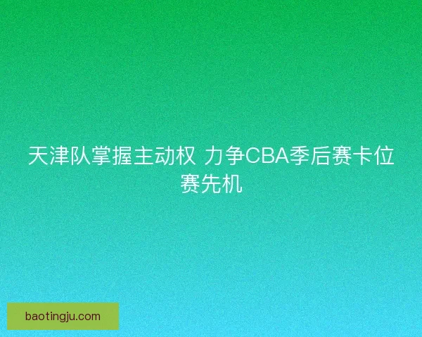 天津队掌握主动权 力争CBA季后赛卡位赛先机