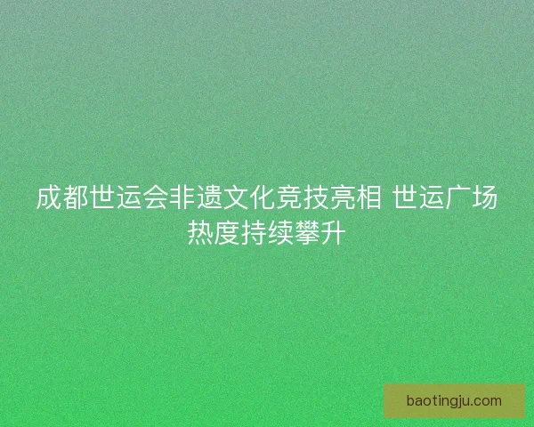 成都世运会非遗文化竞技亮相 世运广场热度持续攀升