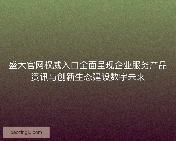 盛大官网权威入口全面呈现企业服务产品资讯与创新生态建设数字未来