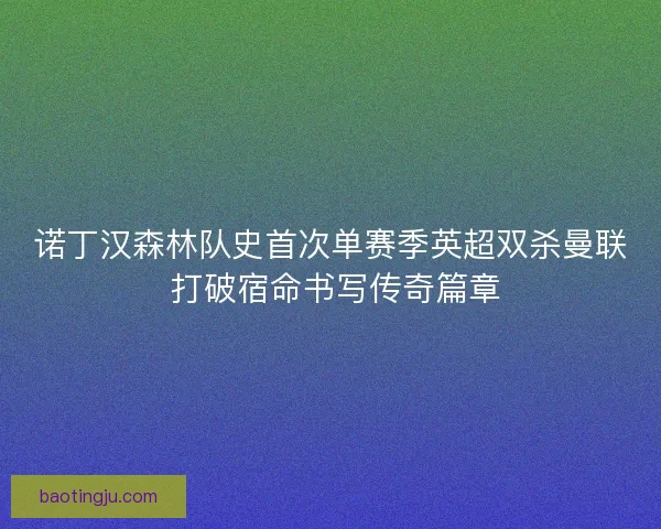 诺丁汉森林队史首次单赛季英超双杀曼联 打破宿命书写传奇篇章