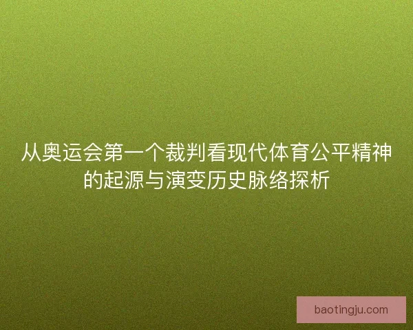从奥运会第一个裁判看现代体育公平精神的起源与演变历史脉络探析