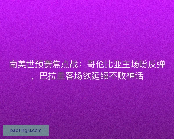 南美世预赛焦点战：哥伦比亚主场盼反弹，巴拉圭客场欲延续不败神话