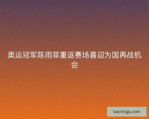 奥运冠军陈雨菲重返赛场喜迎为国再战机会