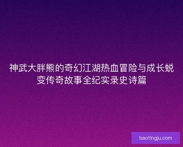 神武大胖熊的奇幻江湖热血冒险与成长蜕变传奇故事全纪实录史诗篇