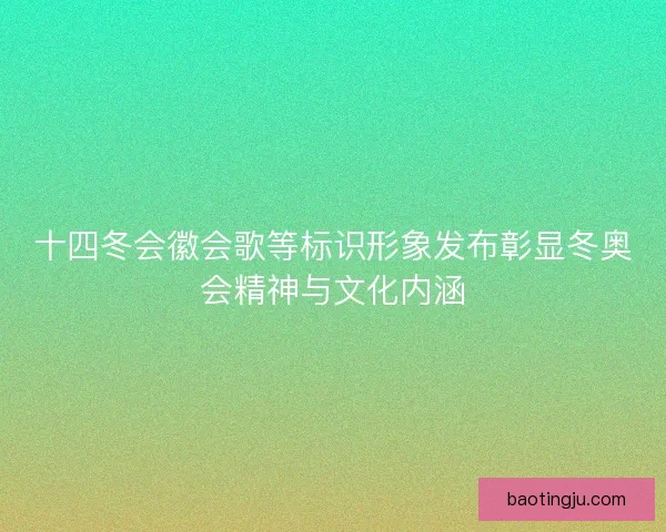 十四冬会徽会歌等标识形象发布彰显冬奥会精神与文化内涵