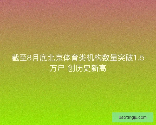 截至8月底北京体育类机构数量突破1.5万户 创历史新高
