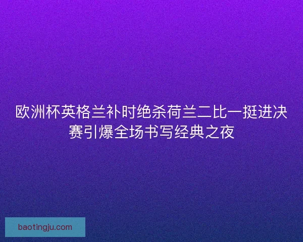 欧洲杯英格兰补时绝杀荷兰二比一挺进决赛引爆全场书写经典之夜