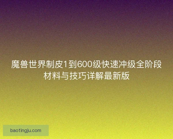 魔兽世界制皮1到600级快速冲级全阶段材料与技巧详解最新版
