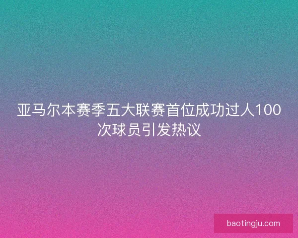 亚马尔本赛季五大联赛首位成功过人100次球员引发热议