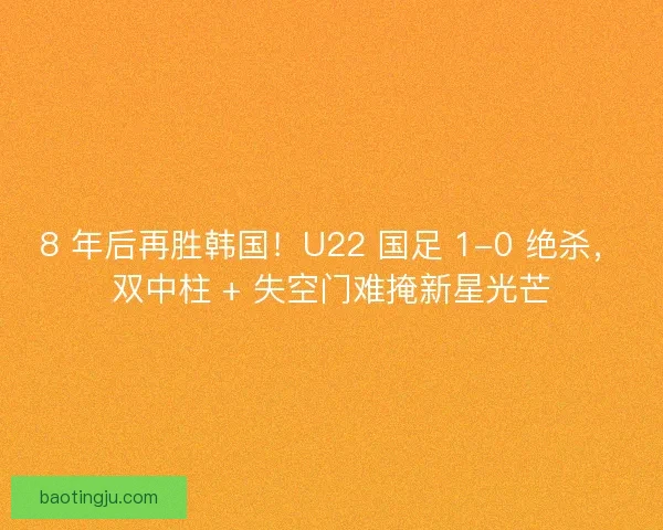 8 年后再胜韩国！U22 国足 1-0 绝杀，双中柱 + 失空门难掩新星光芒