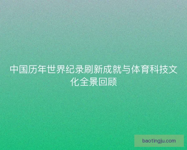 中国历年世界纪录刷新成就与体育科技文化全景回顾
