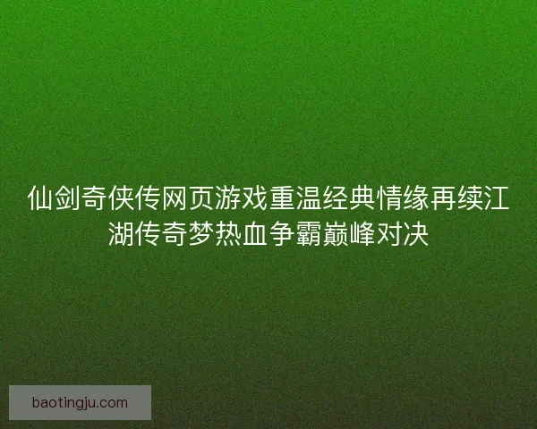 仙剑奇侠传网页游戏重温经典情缘再续江湖传奇梦热血争霸巅峰对决 仙剑奇侠传网页游戏重温经典情缘再续江湖传奇梦热血争霸巅峰对决
