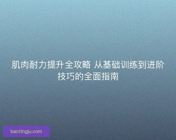 肌肉耐力提升全攻略 从基础训练到进阶技巧的全面指南 肌肉耐力提升全攻略 从基础训练到进阶技巧的全面指南
