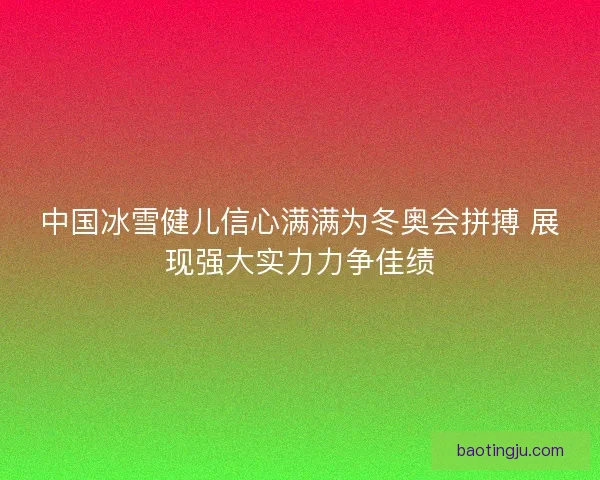 中国冰雪健儿信心满满为冬奥会拼搏 展现强大实力力争佳绩