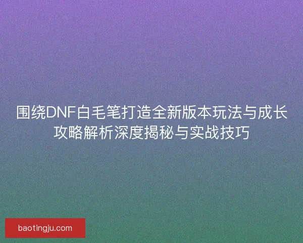 围绕DNF白毛笔打造全新版本玩法与成长攻略解析深度揭秘与实战技巧 围绕DNF白毛笔打造全新版本玩法与成长攻略解析深度揭秘与实战技巧