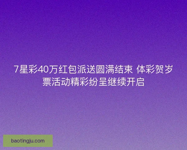 7星彩40万红包派送圆满结束 体彩贺岁票活动精彩纷呈继续开启